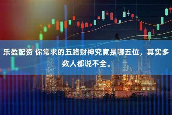 乐盈配资 你常求的五路财神究竟是哪五位，其实多数人都说不全。