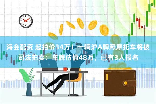 海会配资 起拍价34万！一辆沪A牌照摩托车将被司法拍卖：车牌估值48万，已有3人报名