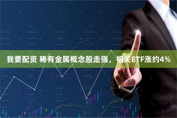 我要配资 稀有金属概念股走强，相关ETF涨约4%