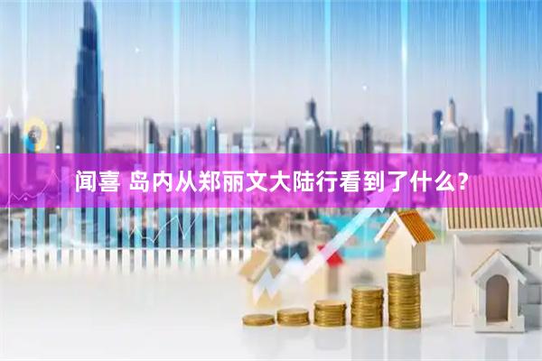 闻喜 岛内从郑丽文大陆行看到了什么？