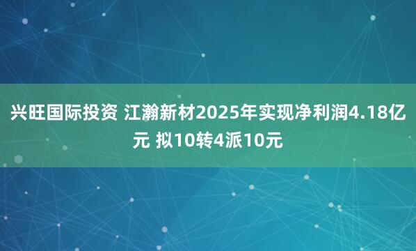 兴旺国际投资 江瀚新材2025年实现净利润4.18亿元 拟10转4派10元