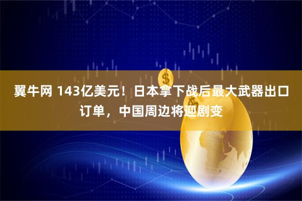 翼牛网 143亿美元！日本拿下战后最大武器出口订单，中国周边将迎剧变