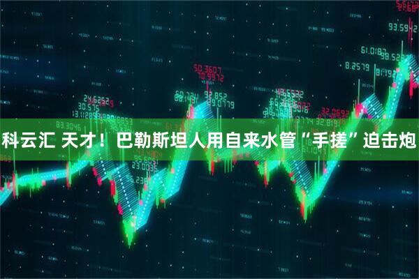 科云汇 天才!巴勒斯坦人用自来水管“手搓”迫击炮