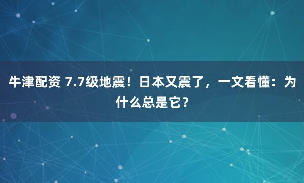 牛津配资 7.7级地震！日本又震了，一文看懂：为什么总是它？