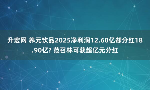 升宏网 养元饮品2025净利润12.60亿却分红18.90亿? 范召林可获超亿元分红