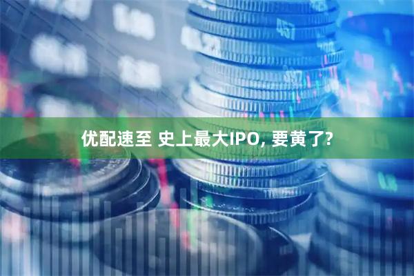 优配速至 史上最大IPO, 要黄了?