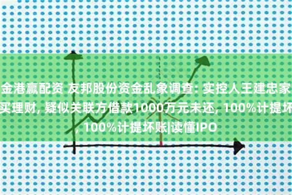 金港赢配资 友邦股份资金乱象调查: 实控人王建忠家族占用资金买理财, 疑似关联方借款1000万元未还, 100%计提坏账|读懂IPO
