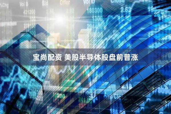 宝尚配资 美股半导体股盘前普涨