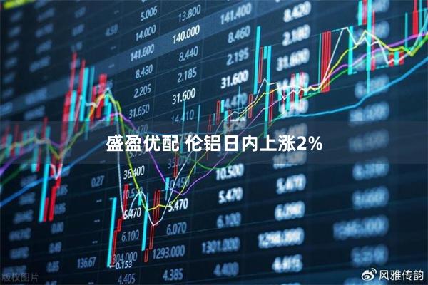 盛盈优配 伦铝日内上涨2%