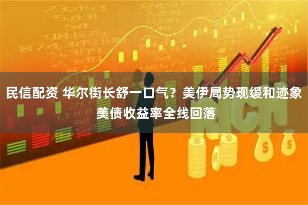 民信配资 华尔街长舒一口气?美伊局势现缓和迹象 美债收益率全线回落