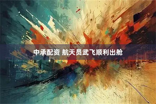 中承配资 航天员武飞顺利出舱