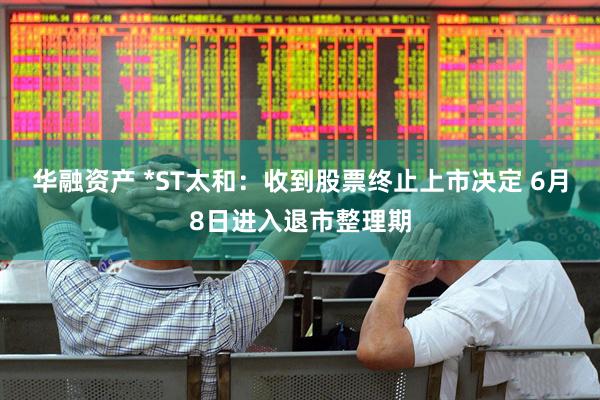 华融资产 *ST太和：收到股票终止上市决定 6月8日进入退市整理期