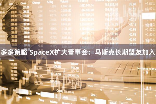 多多策略 SpaceX扩大董事会：马斯克长期盟友加入