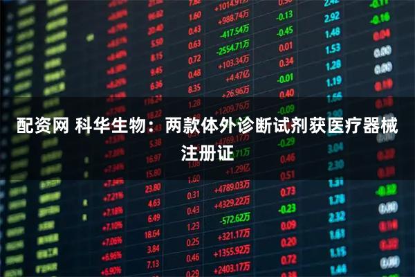 配资网 科华生物：两款体外诊断试剂获医疗器械注册证
