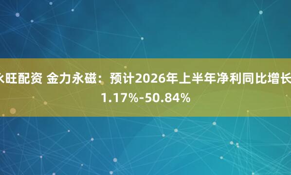 永旺配资 金力永磁：预计2026年上半年净利同比增长31.17%-50.84%