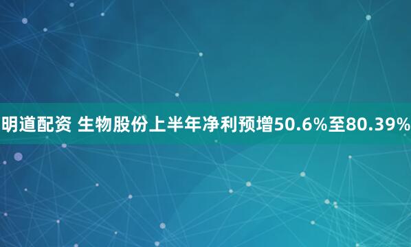 明道配资 生物股份上半年净利预增50.6%至80.39%