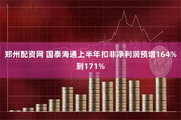 郑州配资网 国泰海通上半年扣非净利润预增164%到171%