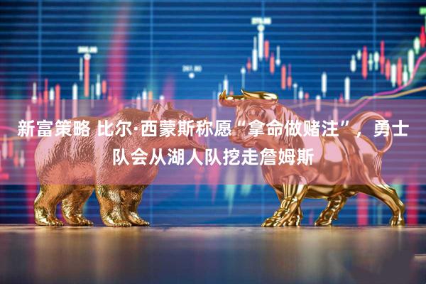 新富策略 比尔·西蒙斯称愿“拿命做赌注”，勇士队会从湖人队挖走詹姆斯