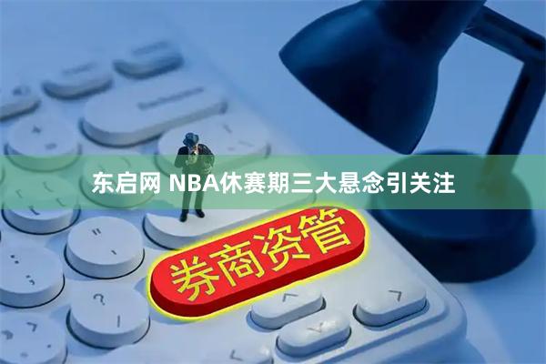 东启网 NBA休赛期三大悬念引关注
