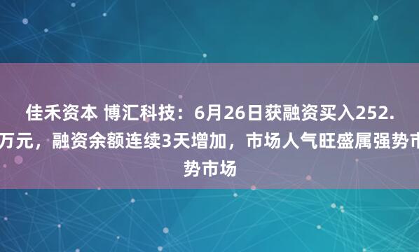 佳禾资本 博汇科技：6月26日获融资买入252.82万元，融资余额连续3天增加，市场人气旺盛属强势市场
