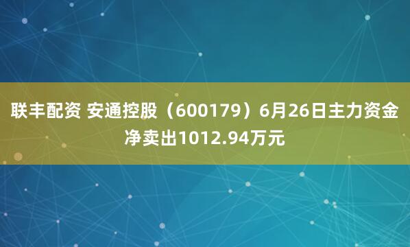 联丰配资 安通控股（600179）6月26日主力资金净卖出1012.94万元
