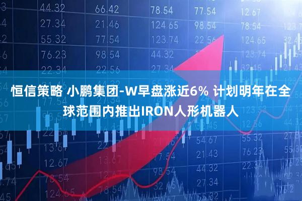恒信策略 小鹏集团-W早盘涨近6% 计划明年在全球范围内推出IRON人形机器人