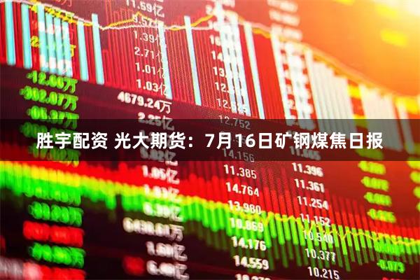 胜宇配资 光大期货：7月16日矿钢煤焦日报