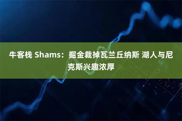 牛客栈 Shams:掘金裁掉瓦兰丘纳斯 湖人与尼克斯兴趣浓厚
