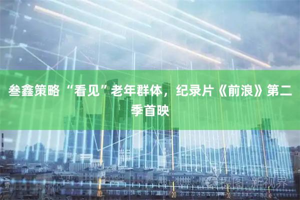 叁鑫策略 “看见”老年群体，纪录片《前浪》第二季首映