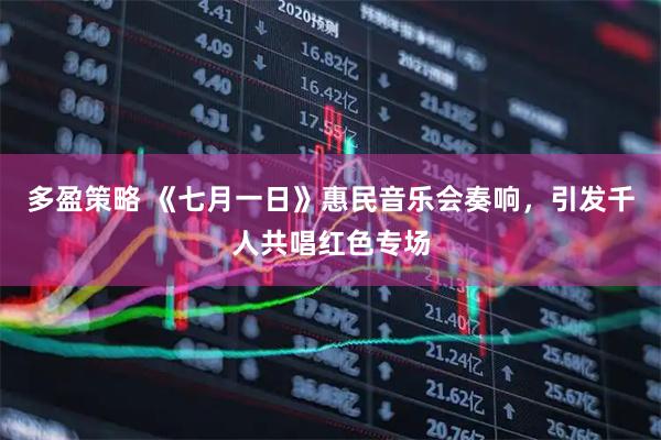 多盈策略 《七月一日》惠民音乐会奏响，引发千人共唱红色专场
