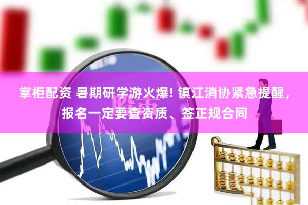 掌柜配资 暑期研学游火爆! 镇江消协紧急提醒，报名一定要查资质、签正规合同