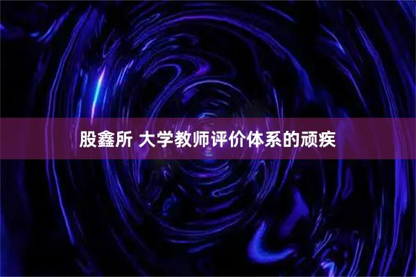 股鑫所 大学教师评价体系的顽疾