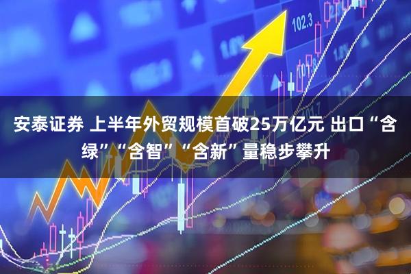 安泰证券 上半年外贸规模首破25万亿元 出口“含绿”“含智”“含新”量稳步攀升