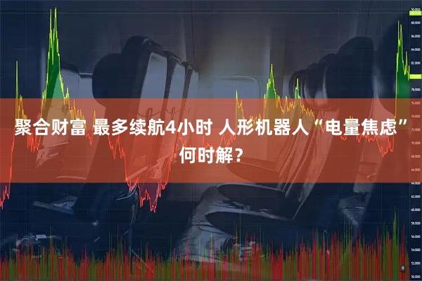 聚合财富 最多续航4小时 人形机器人“电量焦虑”何时解？