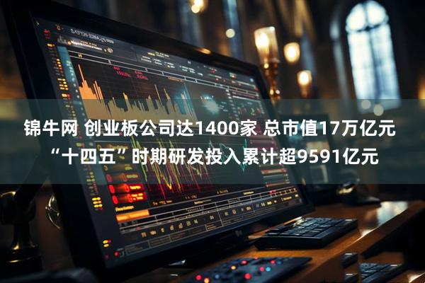 锦牛网 创业板公司达1400家 总市值17万亿元 “十四五”时期研发投入累计超9591亿元